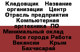 Кладовщик › Название организации ­ Центр › Отрасль предприятия ­ Компьютерная, оргтехника, ПО › Минимальный оклад ­ 20 000 - Все города Работа » Вакансии   . Крым,Бахчисарай